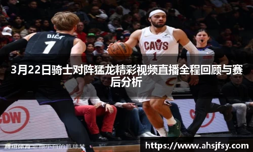 3月22日骑士对阵猛龙精彩视频直播全程回顾与赛后分析