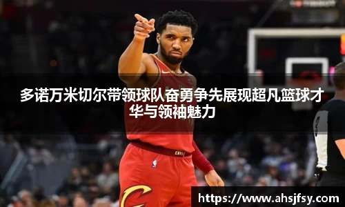 多诺万米切尔带领球队奋勇争先展现超凡篮球才华与领袖魅力