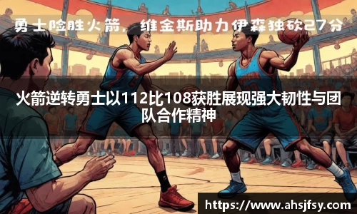 火箭逆转勇士以112比108获胜展现强大韧性与团队合作精神