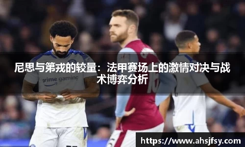 尼思与第戎的较量：法甲赛场上的激情对决与战术博弈分析