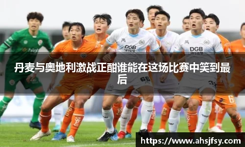 丹麦与奥地利激战正酣谁能在这场比赛中笑到最后