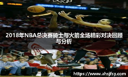 2018年NBA总决赛骑士与火箭全场精彩对决回顾与分析