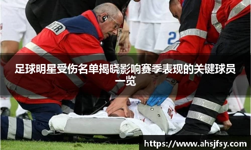 足球明星受伤名单揭晓影响赛季表现的关键球员一览