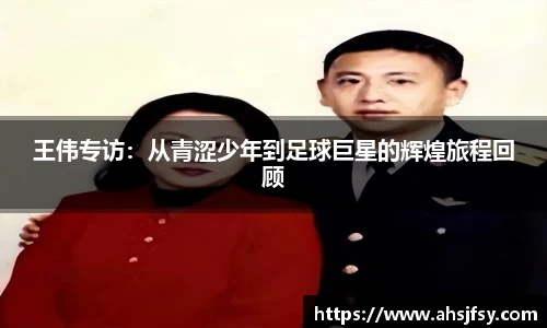 王伟专访：从青涩少年到足球巨星的辉煌旅程回顾