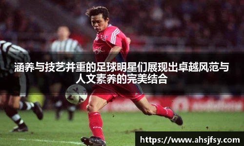 涵养与技艺并重的足球明星们展现出卓越风范与人文素养的完美结合