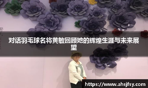 对话羽毛球名将黄敏回顾她的辉煌生涯与未来展望