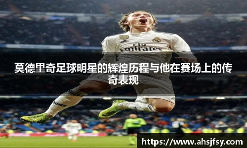莫德里奇足球明星的辉煌历程与他在赛场上的传奇表现