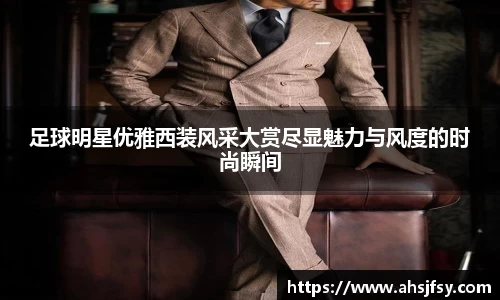 足球明星优雅西装风采大赏尽显魅力与风度的时尚瞬间