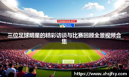 三位足球明星的精彩访谈与比赛回顾全景视频合集